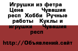 Игрушки из фетра › Цена ­ 250 - Чувашия респ. Хобби. Ручные работы » Куклы и игрушки   . Чувашия респ.